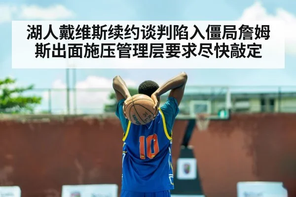 湖人戴维斯续约谈判陷入僵局詹姆斯出面施压管理层要求尽快敲定