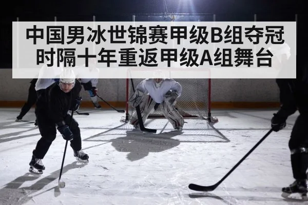 中国男冰世锦赛甲级B组夺冠时隔十年重返甲级A组舞台