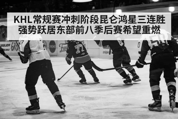 KHL常规赛冲刺阶段昆仑鸿星三连胜强势跃居东部前八季后赛希望重燃