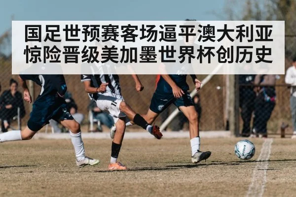 国足世预赛客场逼平澳大利亚惊险晋级美加墨世界杯创历史