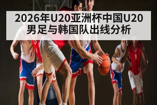 2026年U20亚洲杯中国U20男足与韩国队出线分析