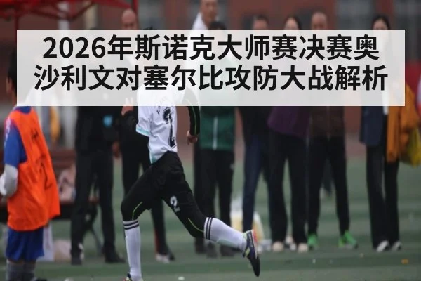 2026年斯诺克大师赛决赛奥沙利文对塞尔比攻防大战解析