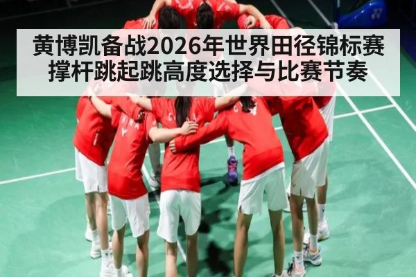 黄博凯备战2026年世界田径锦标赛撑杆跳起跳高度选择与比赛节奏